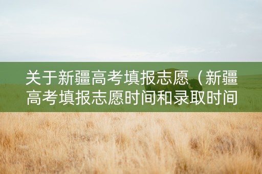 关于新疆高考填报志愿（新疆高考填报志愿时间和录取时间）