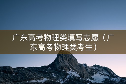 广东高考物理类填写志愿（广东高考物理类考生）