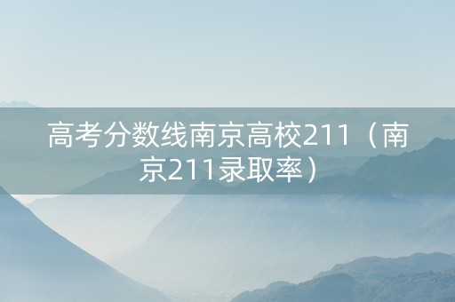 高考分数线南京高校211（南京211录取率）