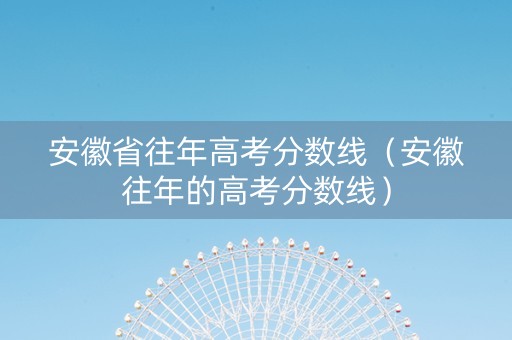 安徽省往年高考分数线（安徽往年的高考分数线）