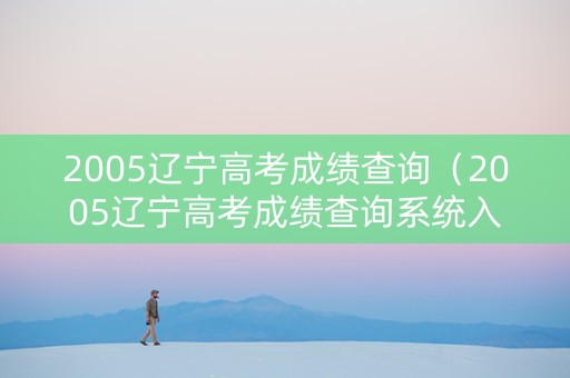 2005辽宁高考成绩查询(2005辽宁高考成绩查询系统入口) 2005辽宁高考成绩查询(2005辽宁高考成绩查询系统入口)