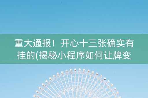 重大通报！开心十三张确实有挂的(揭秘小程序如何让牌变好)