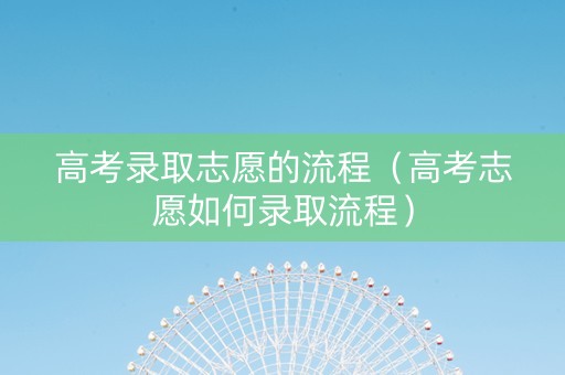 高考录取志愿的流程（高考志愿如何录取流程）