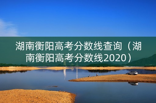 湖南衡阳高考分数线查询（湖南衡阳高考分数线2020）