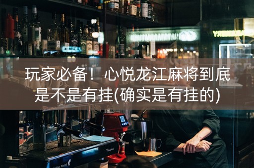 玩家必备！心悦龙江麻将到底是不是有挂(确实是有挂的)