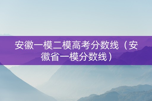 安徽一模二模高考分数线（安徽省一模分数线）