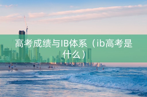高考成绩与IB体系（ib高考是什么）