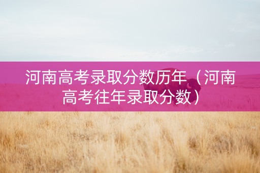 河南高考录取分数历年（河南高考往年录取分数）