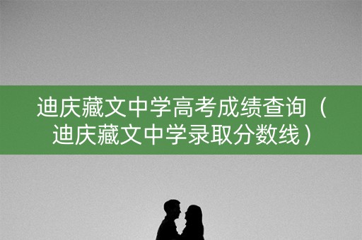 迪庆藏文中学高考成绩查询（迪庆藏文中学录取分数线）