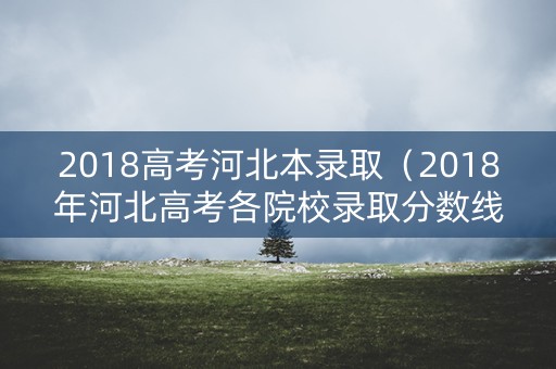 2018高考河北本录取（2018年河北高考各院校录取分数线）
