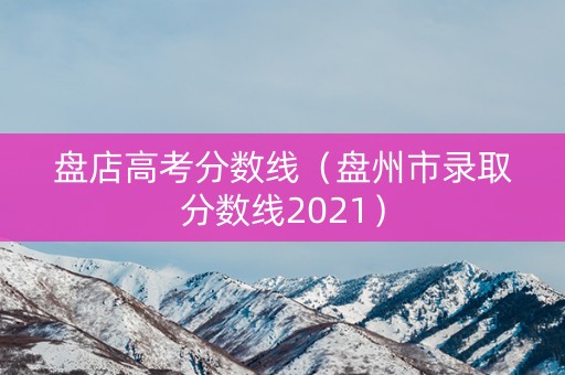 盘店高考分数线（盘州市录取分数线2021）