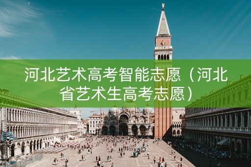 河北艺术高考智能志愿（河北省艺术生高考志愿）