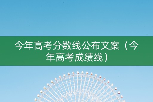 今年高考分数线公布文案（今年高考成绩线）