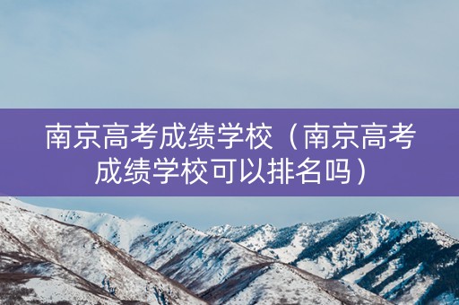 南京高考成绩学校（南京高考成绩学校可以排名吗）