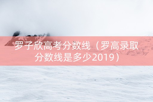罗子欣高考分数线（罗高录取分数线是多少2019）