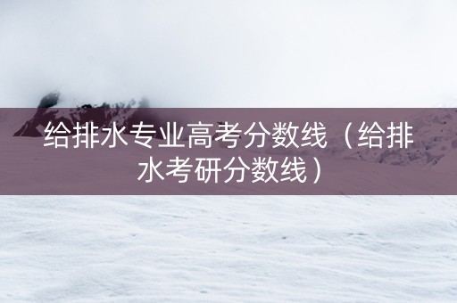 给排水专业高考分数线（给排水考研分数线）