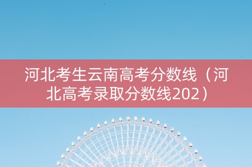 河北考生云南高考分数线（河北高考录取分数线202）