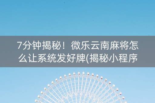 7分钟揭秘！微乐云南麻将怎么让系统发好牌(揭秘小程序赢牌技巧)