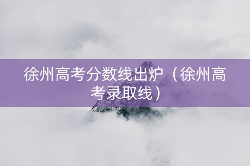 徐州高考分数线出炉（徐州高考录取线）