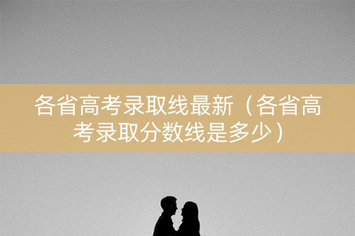 各省高考录取线最新（各省高考录取分数线是多少）