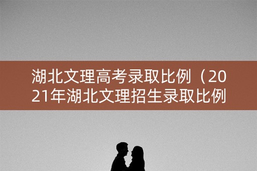 湖北文理高考录取比例（2021年湖北文理招生录取比例）