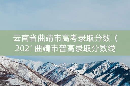 云南省曲靖市高考录取分数（2021曲靖市普高录取分数线）