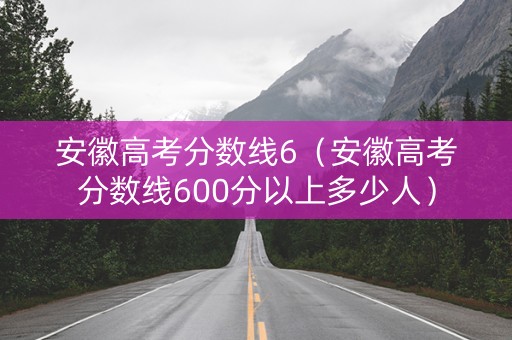 安徽高考分数线6（安徽高考分数线600分以上多少人）