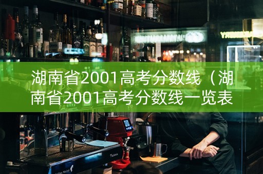 湖南省2001高考分数线（湖南省2001高考分数线一览表）