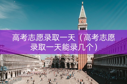 高考志愿录取一天（高考志愿录取一天能录几个）