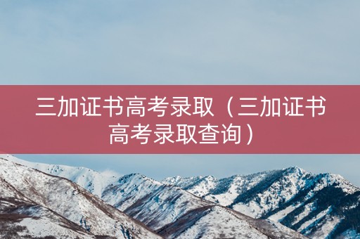 三加证书高考录取（三加证书高考录取查询）