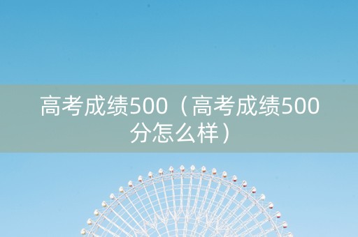 高考成绩500（高考成绩500分怎么样）