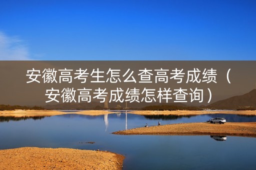 安徽高考生怎么查高考成绩（安徽高考成绩怎样查询）