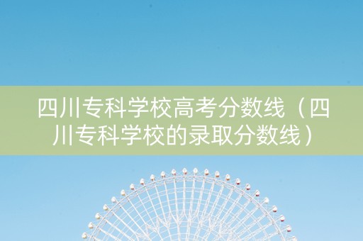 四川专科学校高考分数线（四川专科学校的录取分数线）