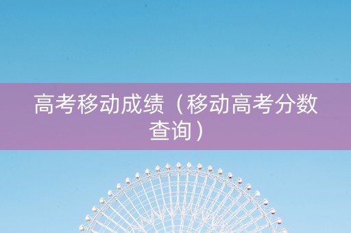高考移动成绩（移动高考分数查询）