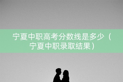 宁夏中职高考分数线是多少（宁夏中职录取结果）