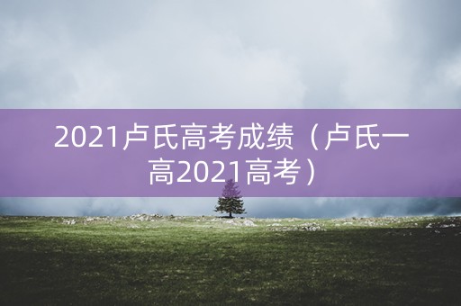 2021卢氏高考成绩（卢氏一高2021高考）