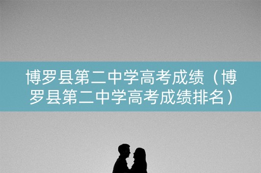 博罗县第二中学高考成绩（博罗县第二中学高考成绩排名）