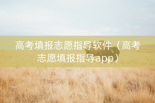 高考填报志愿指导软件（高考志愿填报指导app）