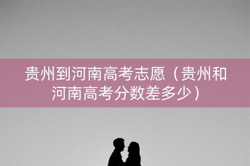 贵州到河南高考志愿（贵州和河南高考分数差多少）