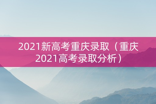 2021新高考重庆录取（重庆2021高考录取分析）