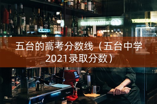 五台的高考分数线（五台中学2021录取分数）