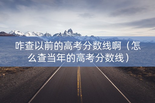 咋查以前的高考分数线啊（怎么查当年的高考分数线）