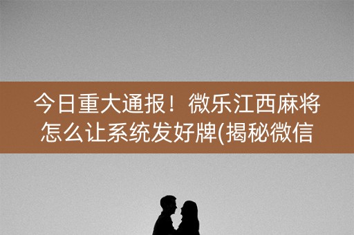 今日重大通报！微乐江西麻将怎么让系统发好牌(揭秘微信里确实有猫腻)
