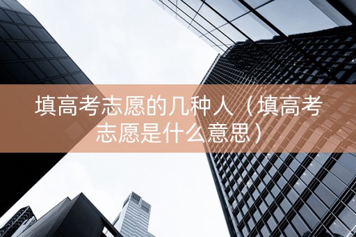 填高考志愿的几种人（填高考志愿是什么意思）