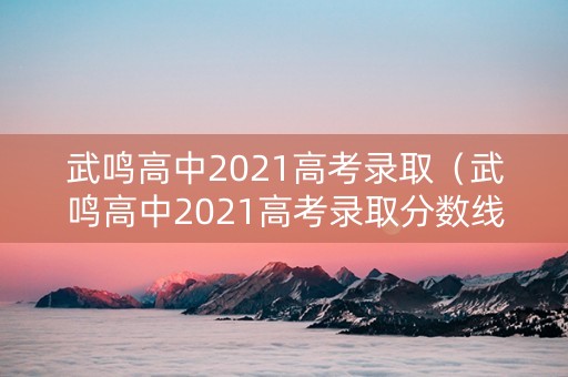 武鸣高中2021高考录取（武鸣高中2021高考录取分数线）