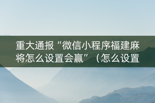 重大通报“微信小程序福建麻将怎么设置会赢”（怎么设置才能赢)
