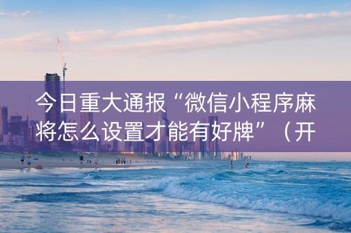 今日重大通报“微信小程序麻将怎么设置才能有好牌”（开挂神器下载)