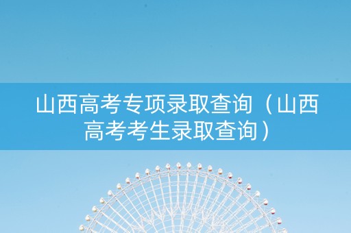 山西高考专项录取查询（山西高考考生录取查询）