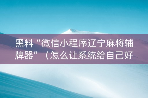 黑料“微信小程序辽宁麻将辅牌器”（怎么让系统给自己好牌)