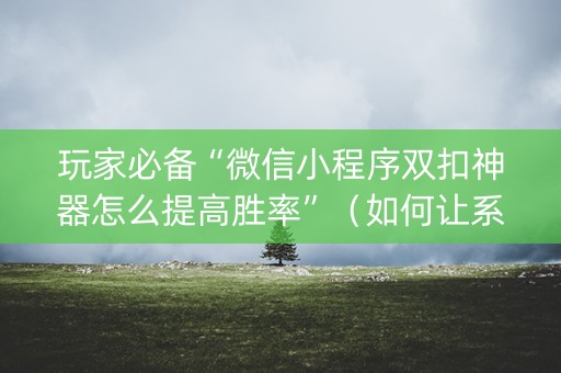 玩家必备“微信小程序双扣神器怎么提高胜率”（如何让系统发好牌)
